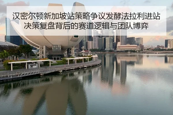 汉密尔顿新加坡站策略争议发酵法拉利进站决策复盘背后的赛道逻辑与团队博弈