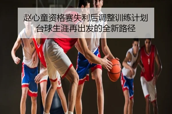 赵心童资格赛失利后调整训练计划 台球生涯再出发的全新路径
