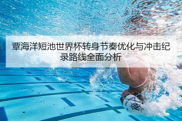 覃海洋短池世界杯转身节奏优化与冲击纪录路线全面分析