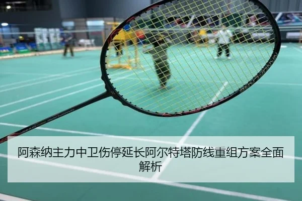 阿森纳主力中卫伤停延长阿尔特塔防线重组方案全面解析
